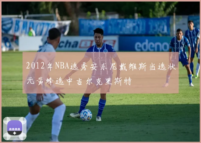 2012年NBA选秀安东尼戴维斯当选状元黄蜂选中吉尔克里斯特