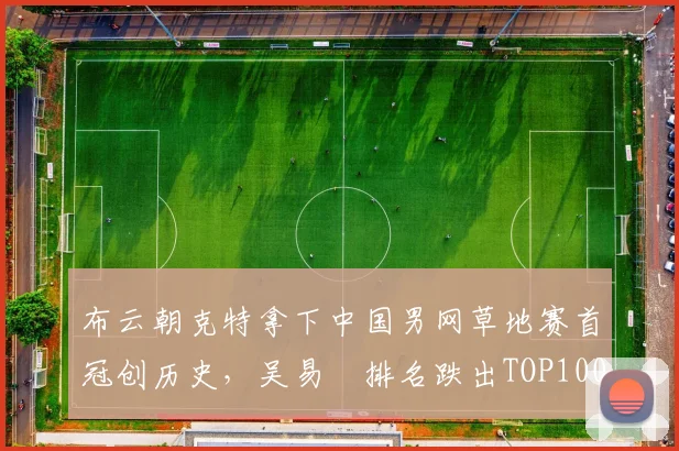 布云朝克特拿下中国男网草地赛首冠创历史，吴易昺排名跌出TOP100