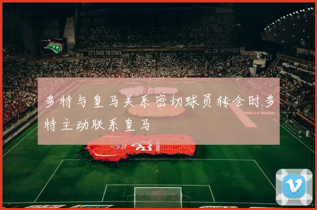 多特与皇马关系密切球员转会时多特主动联系皇马